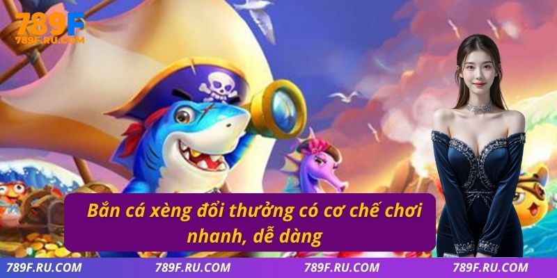 Bắn cá xèng đổi thưởng có cơ chế chơi nhanh, dễ dàng