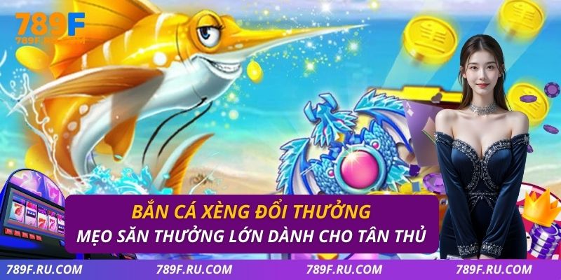 Bắn Cá Xèng Đổi Thưởng – Mẹo Săn Thưởng Lớn Dành Cho Tân Thủ