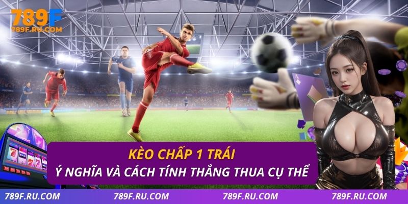 Kèo Chấp 1 Trái – Ý Nghĩa Và Cách Tính Thắng Thua Cụ Thể