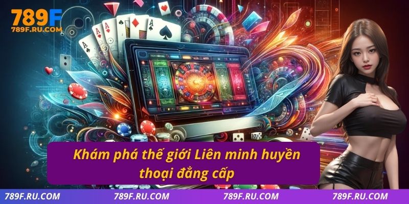 Khám phá thế giới liên minh huyền thoại đẳng cấp